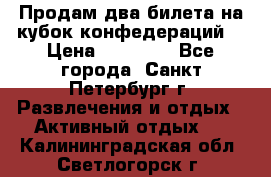 Продам два билета на кубок конфедераций  › Цена ­ 20 000 - Все города, Санкт-Петербург г. Развлечения и отдых » Активный отдых   . Калининградская обл.,Светлогорск г.